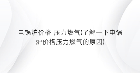 “电锅炉价格 压力燃气(了解一下电锅炉价格压力燃气的原因)